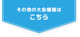 その他の大会情報はこちら